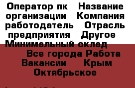 Оператор пк › Название организации ­ Компания-работодатель › Отрасль предприятия ­ Другое › Минимальный оклад ­ 42 000 - Все города Работа » Вакансии   . Крым,Октябрьское